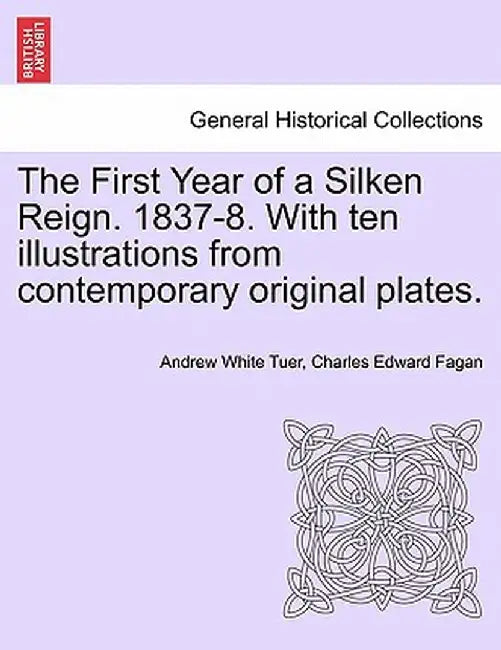 The First Year of a Silken Reign. 1837-8. with Ten Illustrations from Contemporary Original Plates. by Andrew White Tuer