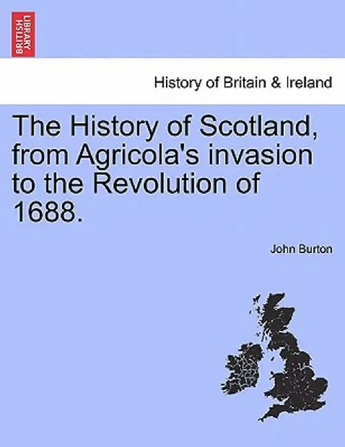 The History of Scotland, from Agricola's Invasion to the Revolution of 1688. by John Burton