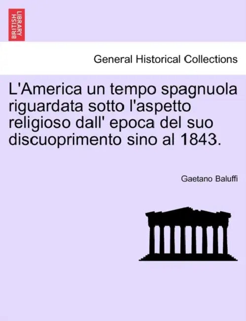 L'America un tempo spagnuola riguardata sotto l'aspetto religioso dall' epoca del suo discuoprimento sino al 1843. by Gaetano Baluffi