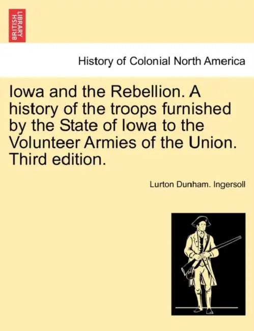Iowa and the Rebellion. A history of the troops furnished by the State of Iowa to the Volunteer Armies of the Union. Third edition. by Lurton Dunham Ingersoll