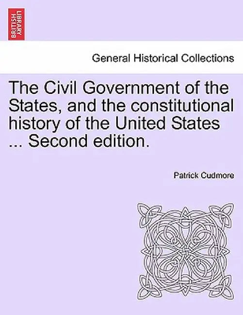 The Civil Government of the States, and the Constitutional History of the United States ... Second Edition. by Patrick Cudmore