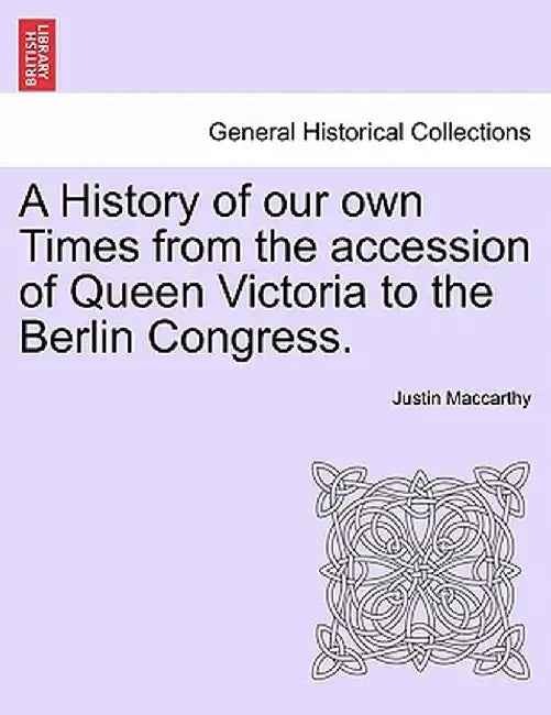 A History of Our Own Times from the Accession of Queen Victoria to the Berlin Congress. by Justin MacCarthy
