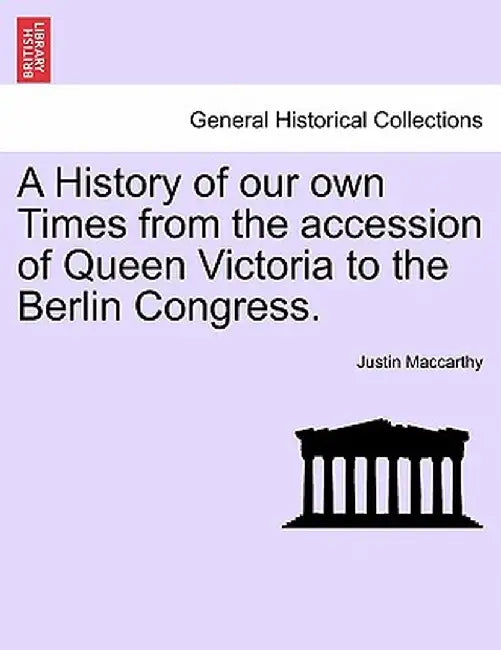 A History of Our Own Times from the Accession of Queen Victoria to the Berlin Congress. by Justin MacCarthy