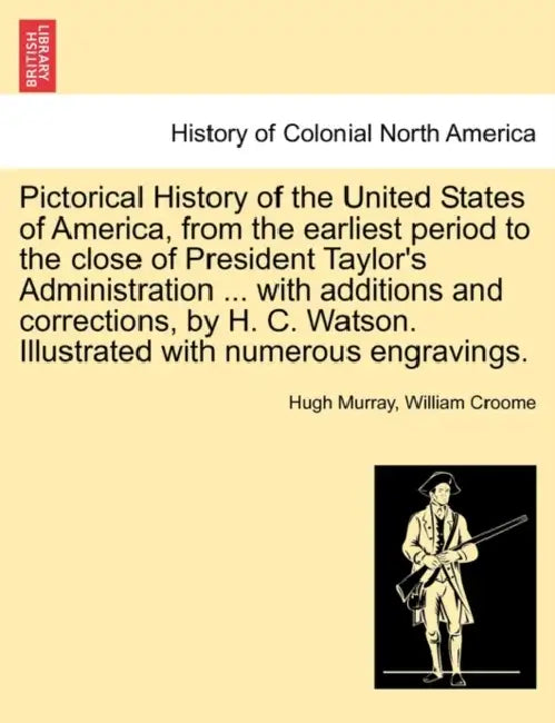 Pictorical History of the United States of America, from the earliest period to the close of President Taylor's Administration ... with additions and by Hugh Murray, William Croome