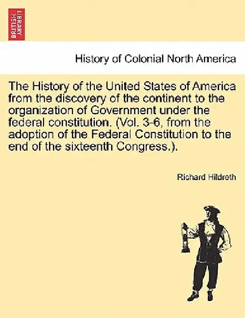 The History of the United States of America from the discovery of the continent to the organization of Government under the federal constitution. (Vol by Richard Hildreth