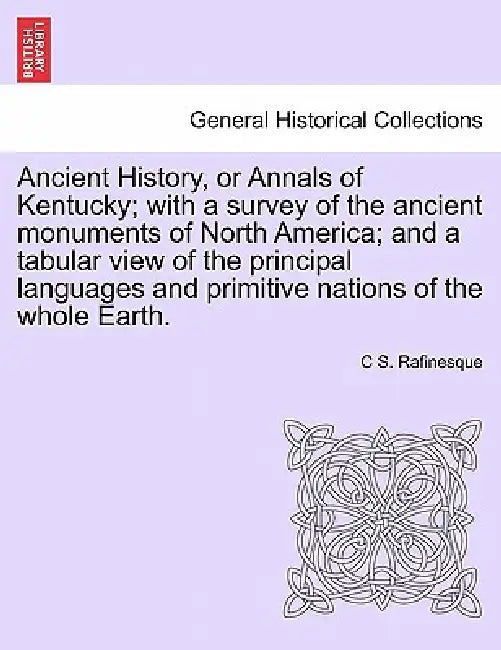 Ancient History, or Annals of Kentucky; With a Survey of the Ancient Monuments of North America; And a Tabular View of the Principal Languages and Pri by C. S. Rafinesque