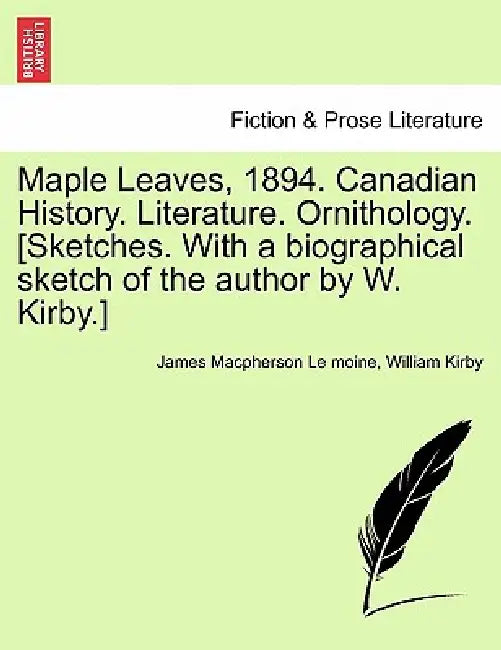 Maple Leaves, 1894. Canadian History. Literature. Ornithology. [Sketches. With a biographical sketch of the author by W. Kirby.] by James MacPherson Le Moine, William Kirby