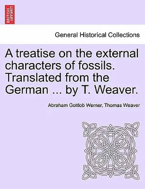 A Treatise on the External Characters of Fossils. Translated from the German ... by T. Weaver. by Abraham Gottlob Werner