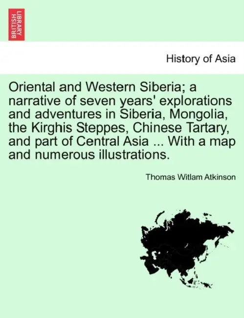 Oriental and Western Siberia; a narrative of seven years' explorations and adventures in Siberia, Mongolia, the Kirghis Steppes, Chinese Tartary, and by Thomas Witlam Atkinson