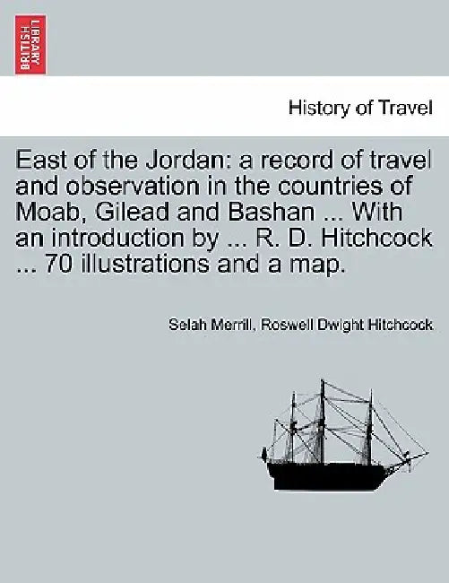 East of the Jordan: a record of travel and observation in the countries of Moab, Gilead and Bashan ... With an introduction by ... R. D. H by Selah Merrill, Roswell Dwight Hitchcock