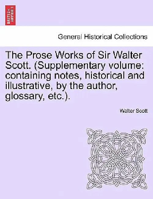 The Prose Works of Sir Walter Scott. (Supplementary Volume: Containing Notes, Historical and Illustrative, by the Author, Glossary, Etc.). by Walter Scott