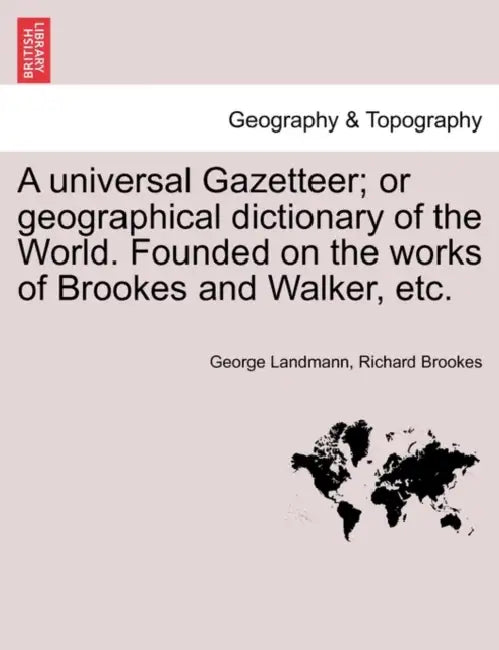 A universal Gazetteer; or geographical dictionary of the World. Founded on the works of Brookes and Walker, etc. by George Landmann, Richard Brookes