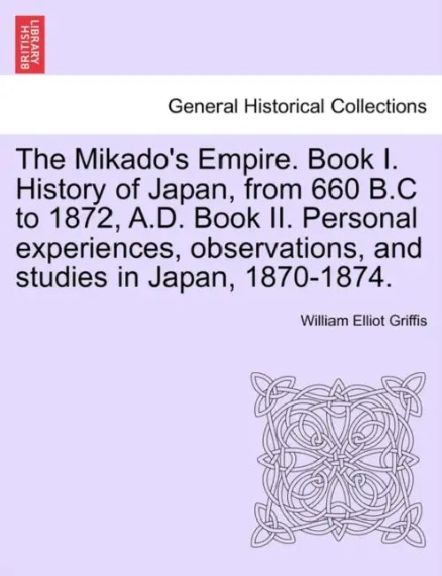 The Mikado's Empire. Book I. History of Japan, from 660 B.C to 1872, A.D. Book II. Personal experiences, observations, and studies in Japan, 1870-1874 by William Elliot Griffis