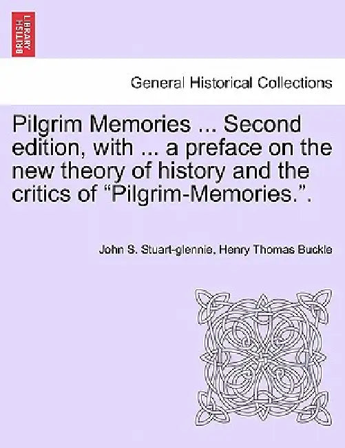 Pilgrim Memories ... Second edition, with ... a preface on the new theory of history and the critics of "Pilgrim-Memories.". by John S. Stuart-Glennie, Henry Thomas Buckle