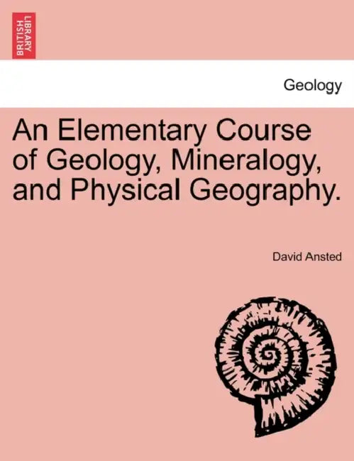 An Elementary Course of Geology, Mineralogy, and Physical Geography. by David Thomas Ansted