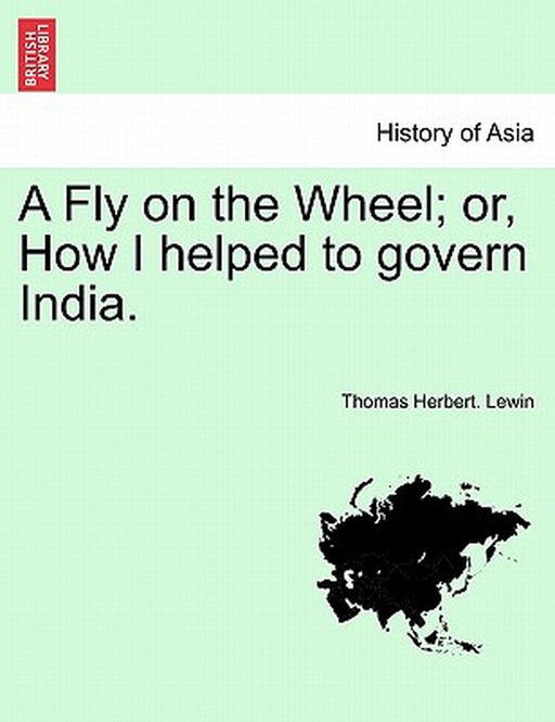 Fly On The Wheel; Or, How I Helped To Govern India. by Thomas Herbert Lewin