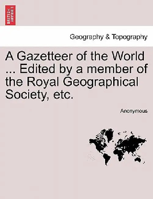 A Gazetteer of the World ... Edited by a member of the Royal Geographical Society, etc. by Anonymous
