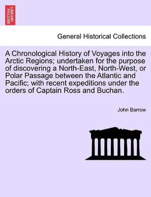 A Chronological History of Voyages Into the Arctic Regions; Undertaken for the Purpose of Discovering a North-East, North-West, or Polar Passage Bet by John Barrow