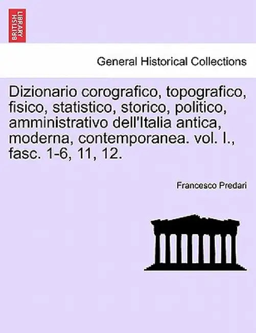 Dizionario Corografico, Topografico, Fisico, Statistico, Storico, Politico, Amministrativo Dell'italia Antica, Moderna, Contemporanea. Vol. I., Fasc. by Francesco Predari