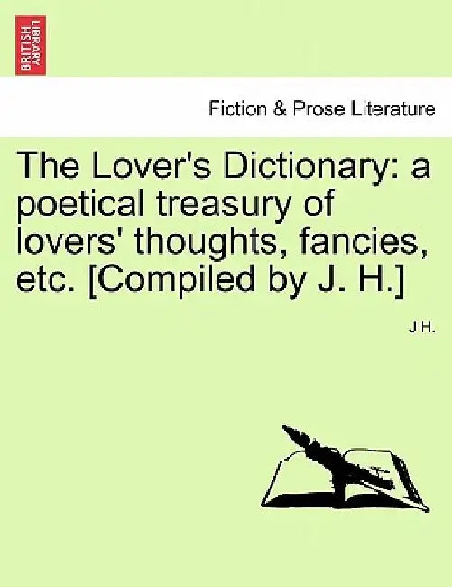 The Lover's Dictionary: a poetical treasury of lovers' thoughts, fancies, etc. [Compiled by J. H.] by J. H