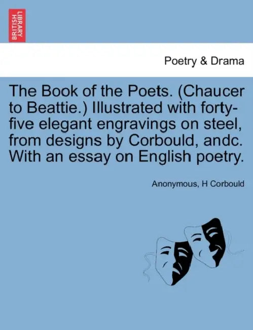 The Book of the Poets. (Chaucer to Beattie.) Illustrated with forty-five elegant engravings on steel, from designs by Corbould, andc. With an essay on by Anonymous, H. Corbould