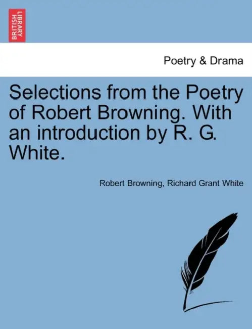 Selections from the Poetry of Robert Browning. with an Introduction by R. G. White. by Robert Browning, Richard Grant White