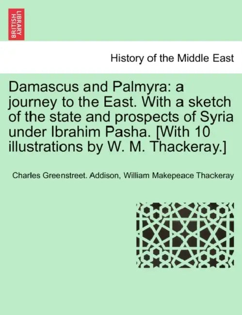 Damascus and Palmyra: A Journey to the East. with a Sketch of the State and Prospects of Syria Under Ibrahim Pasha. [With 10 Illustrations b by Charles Greenstreet Addison, William Makepeace Thackeray