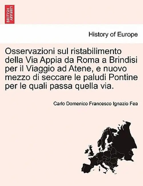 Osservazioni Sul Ristabilimento Della Via Appia Da Roma a Brindisi Per Il Viaggio Ad Atene, E Nuovo Mezzo Di Seccare Le Paludi Pontine Per Le Quali Pa by Carlo Domenico Francesco Ignazio Fea