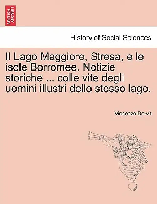 Il Lago Maggiore, Stresa, e le isole Borromee. Notizie storiche ... colle vite degli uomini illustri dello stesso lago. by Vincenzo De-Vit