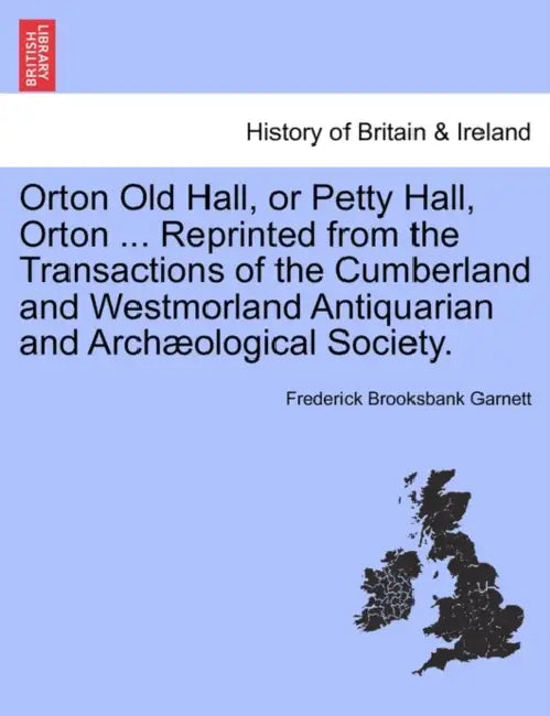 Orton Old Hall, or Petty Hall, Orton ... Reprinted from the Transactions of the Cumberland and Westmorland Antiquarian and Archaeological Society. by Frederick Brooksbank Garnett