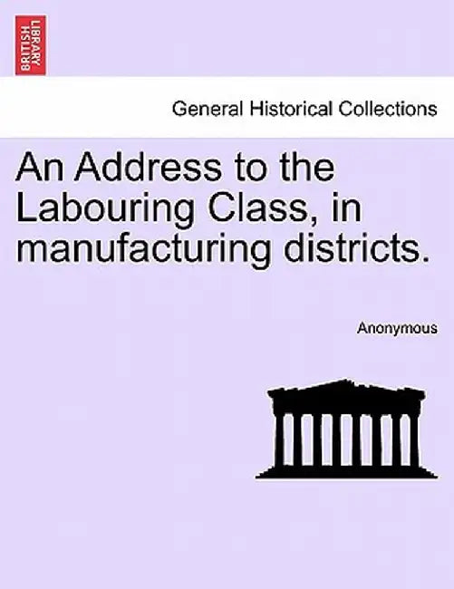 An Address to the Labouring Class, in Manufacturing Districts. by Anonymous