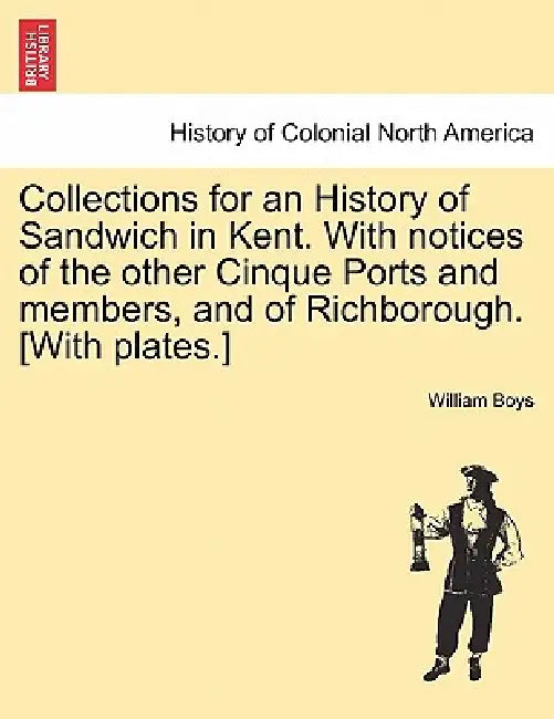 Collections for an History of Sandwich in Kent. with Notices of the Other Cinque Ports and Members, and of Richborough. [With Plates.] by William Boys