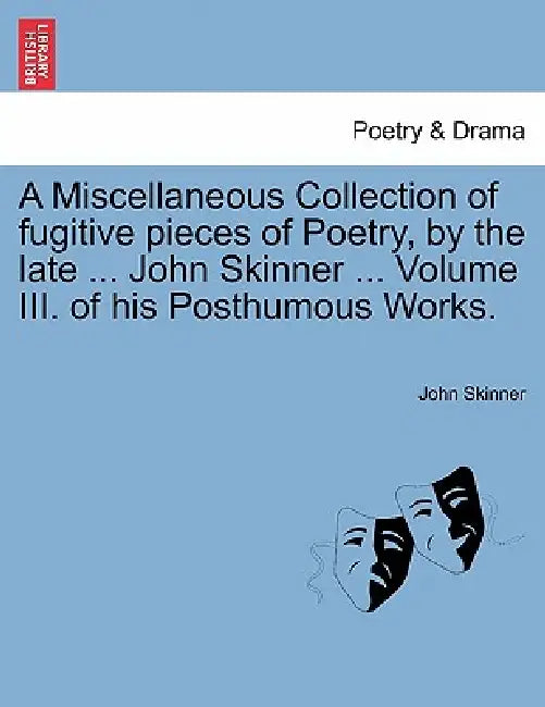 A Miscellaneous Collection of Fugitive Pieces of Poetry, by the Late ... John Skinner ... Volume III. of His Posthumous Works. by John Skinner