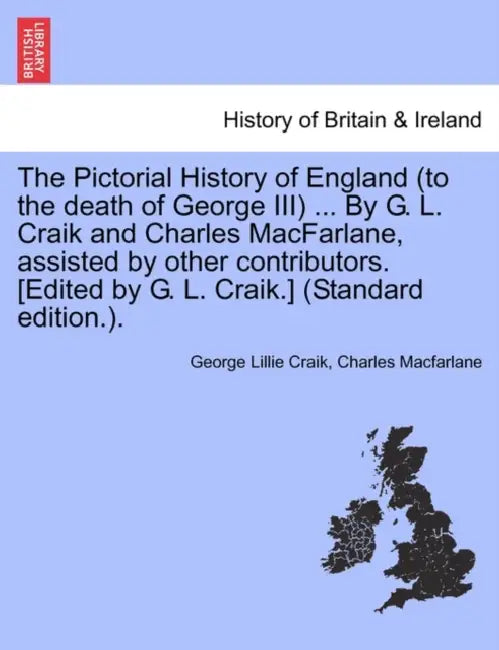 The Pictorial History of England (to the death of George III) ... By G. L. Craik and Charles MacFarlane, assisted by other contributors. [Edited by G. by George Lillie Craik, Charles MacFarlane