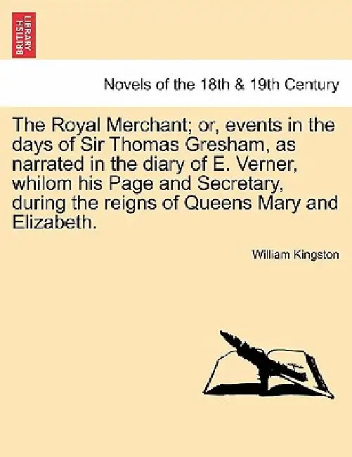 The Royal Merchant; or, events in the days of Sir Thomas Gresham, as narrated in the diary of E. Verner, whilom his Page and Secretary, during the rei by William Kingston