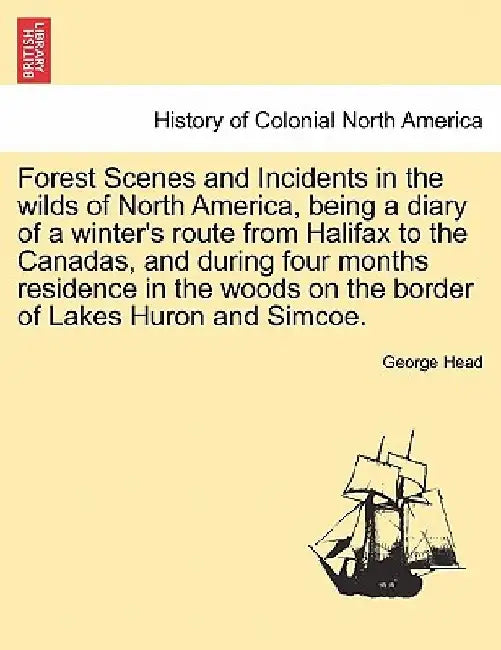 Forest Scenes and Incidents in the Wilds of North America, Being a Diary of a Winter's Route from Halifax to the Canadas, and During Four Months Resid by George Head
