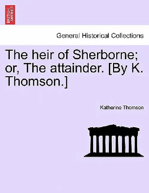The heir of Sherborne; or, The attainder. [By K. Thomson.] by Katherine Thomson