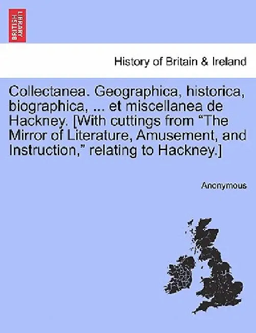 Collectanea. Geographica, Historica, Biographica, ... Et Miscellanea de Hackney. [With Cuttings from the Mirror of Literature, Amusement, and Instruct by Anonymous