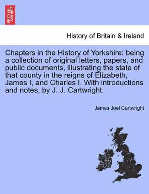 Chapters in the History of Yorkshire: Being a Collection of Original Letters, Papers, and Public Documents, Illustrating the State of That County in t by James Joel Cartwright