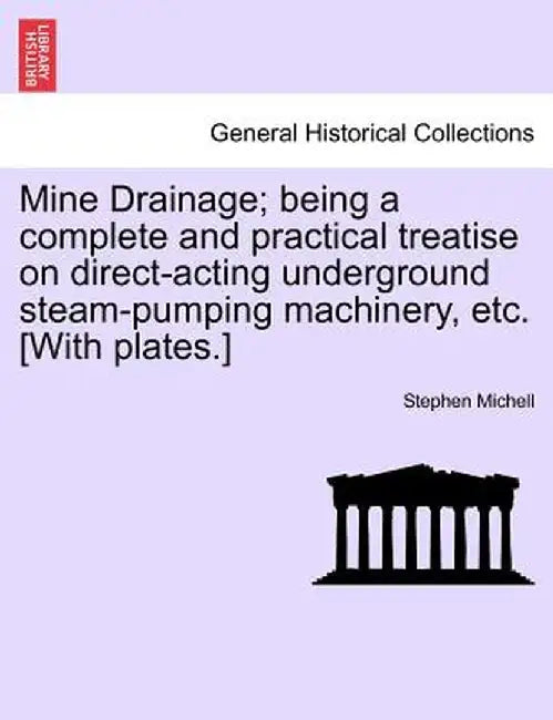 Mine Drainage; Being a Complete and Practical Treatise on Direct-Acting Underground Steam-Pumping Machinery, Etc. [With Plates.] by Stephen Michell