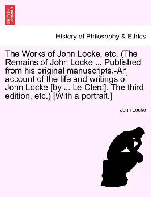 The Works of John Locke, etc. (The Remains of John Locke ... Published from his original manuscripts.-An account of the life and writings of John Lock by John Locke