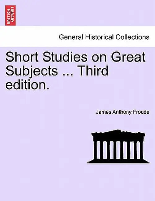 Short Studies on Great Subjects ... Third Edition. by James Anthony Froude