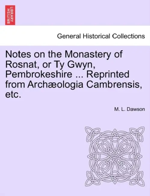 Notes on the Monastery of Rosnat, or Ty Gwyn, Pembrokeshire ... Reprinted from Archaeologia Cambrensis, Etc. by M. L. Dawson