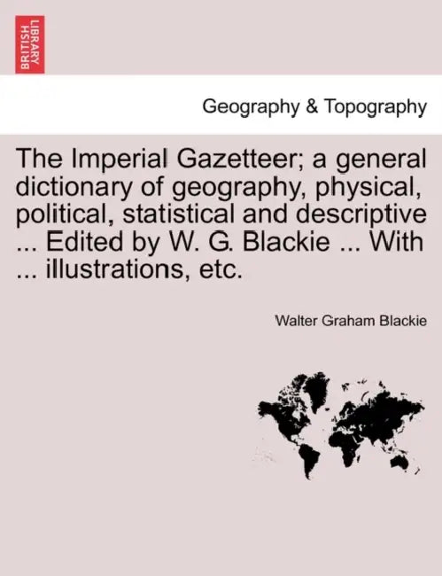 The Imperial Gazetteer; a general dictionary of geography, physical, political, statistical and descriptive ... Edited by W. G. Blackie ... With ... i by Walter Graham Blackie