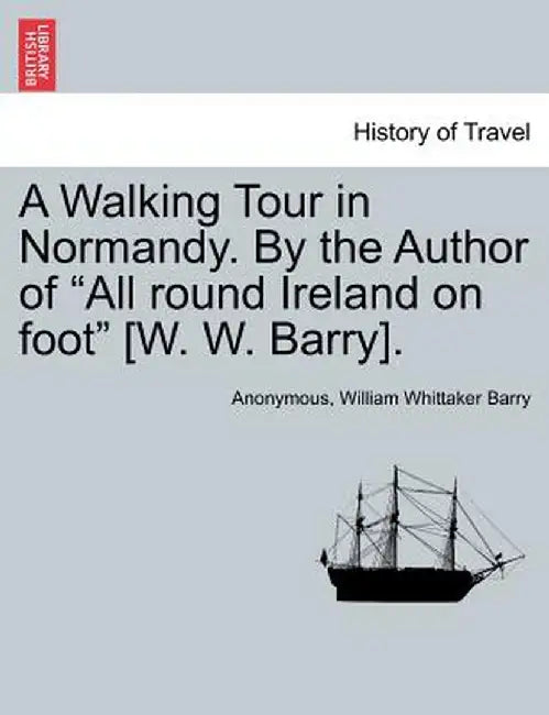 A Walking Tour in Normandy. by the Author of "All Round Ireland on Foot" [W. W. Barry]. by Anonymous