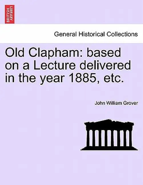 Old Clapham: Based on a Lecture Delivered in the Year 1885, Etc. by John William Grover