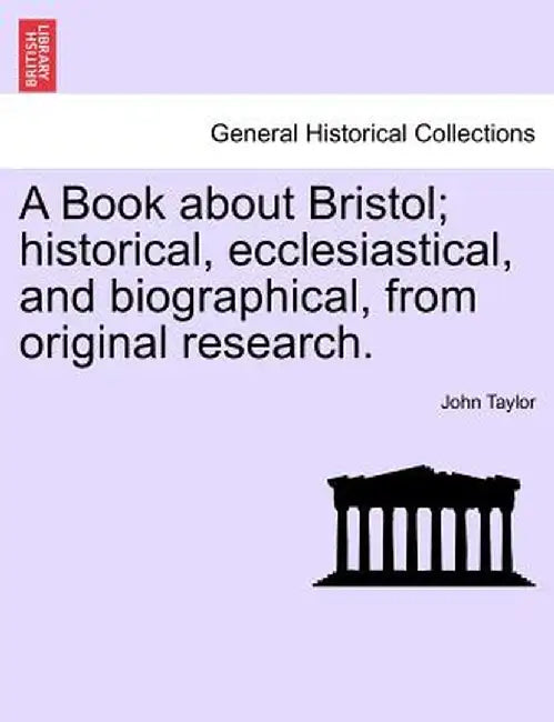 A Book about Bristol; Historical, Ecclesiastical, and Biographical, from Original Research. by John Taylor
