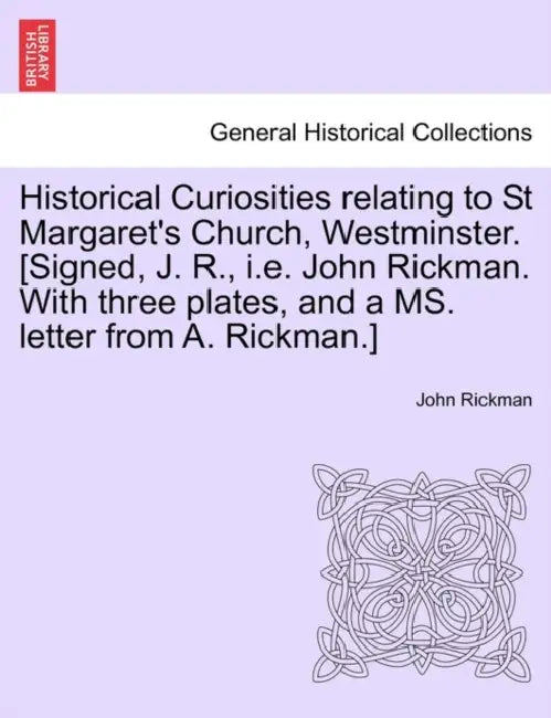 Historical Curiosities Relating to St Margaret's Church, Westminster. [Signed, J. R., i.e. John Rickman. with Three Plates, and a Ms. Letter from A. R by John Rickman