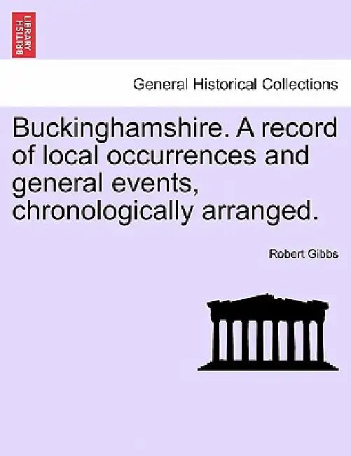 Buckinghamshire. a Record of Local Occurrences and General Events, Chronologically Arranged. by Robert Gibbs