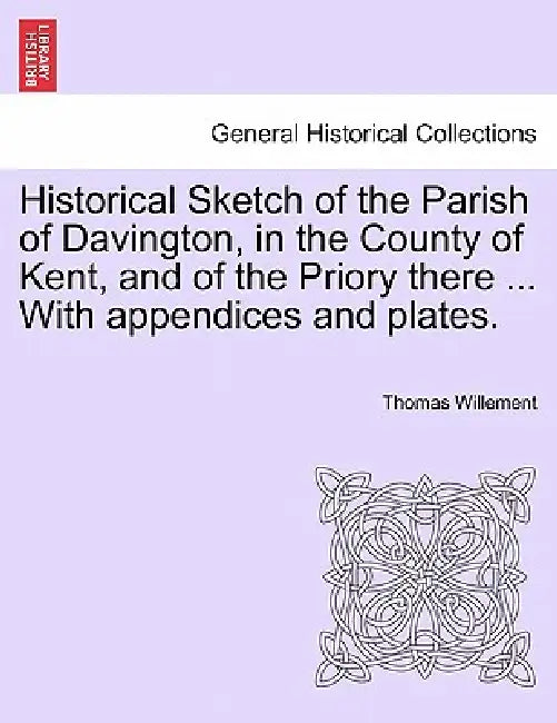 Historical Sketch of the Parish of Davington, in the County of Kent, and of the Priory There ... with Appendices and Plates. by Thomas Willement